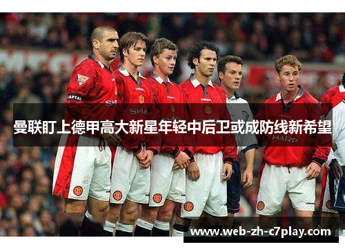 曼联盯上德甲高大新星年轻中后卫或成防线新希望