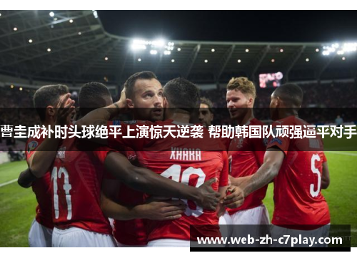 曹圭成补时头球绝平上演惊天逆袭 帮助韩国队顽强逼平对手 曹圭成补时头球绝平上演惊天逆袭 帮助韩国队顽强逼平对手