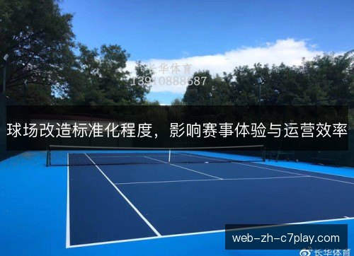 球场改造标准化程度,影响赛事体验与运营效率 球场改造标准化程度,影响赛事体验与运营效率